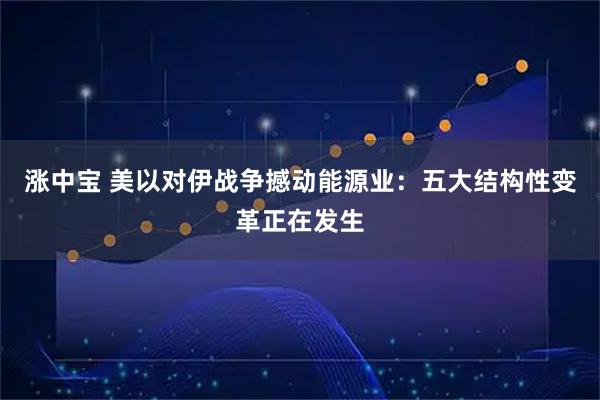 涨中宝 美以对伊战争撼动能源业：五大结构性变革正在发生