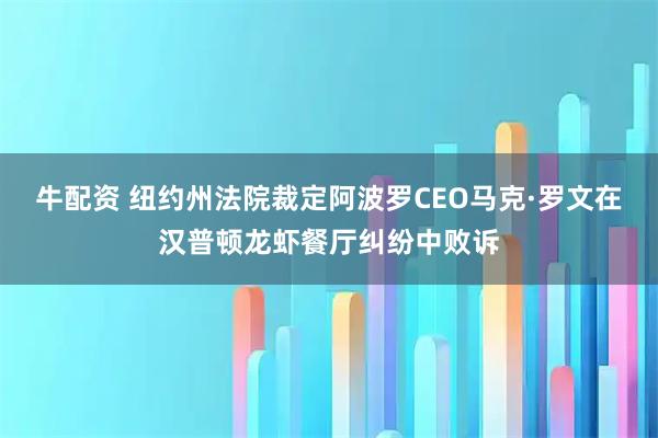 牛配资 纽约州法院裁定阿波罗CEO马克·罗文在汉普顿龙虾餐厅纠纷中败诉