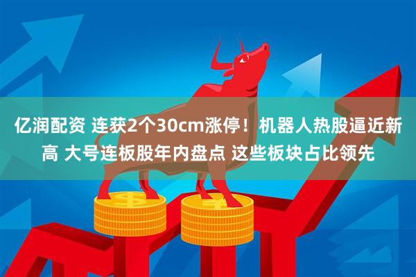 亿润配资 连获2个30cm涨停！机器人热股逼近新高 大号连板股年内盘点 这些板块占比领先