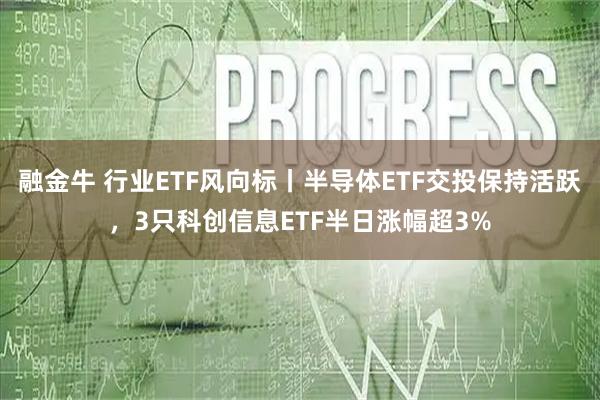 融金牛 行业ETF风向标丨半导体ETF交投保持活跃，3只科创信息ETF半日涨幅超3%