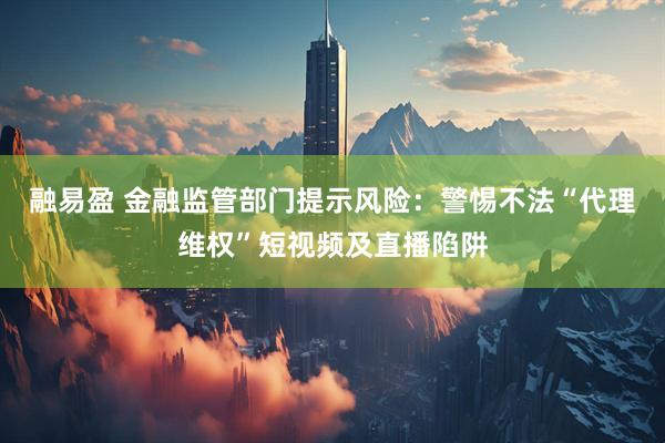 融易盈 金融监管部门提示风险：警惕不法“代理维权”短视频及直播陷阱