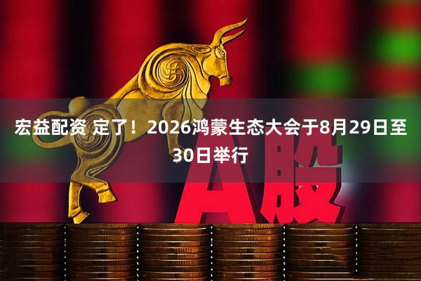 宏益配资 定了！2026鸿蒙生态大会于8月29日至30日举行