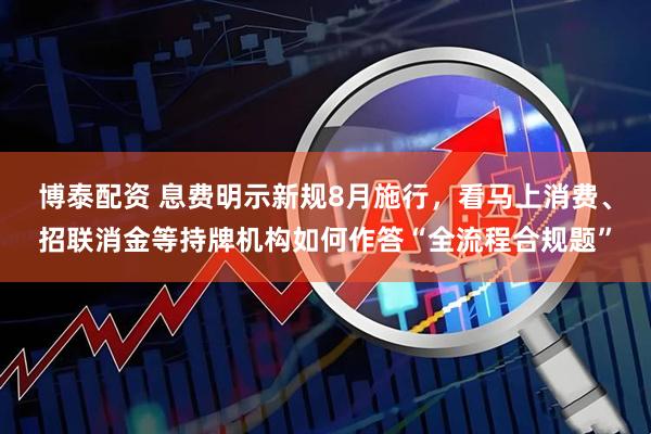 博泰配资 息费明示新规8月施行，看马上消费、招联消金等持牌机构如何作答“全流程合规题”