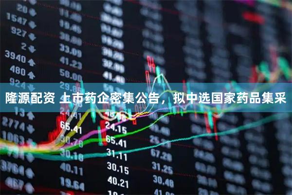 隆源配资 上市药企密集公告，拟中选国家药品集采