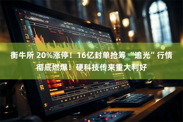 衡牛所 20%涨停！16亿封单抢筹 “追光”行情彻底燃爆！硬科技传来重大利好