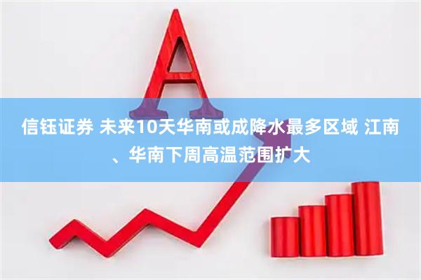 信钰证券 未来10天华南或成降水最多区域 江南、华南下周高温范围扩大
