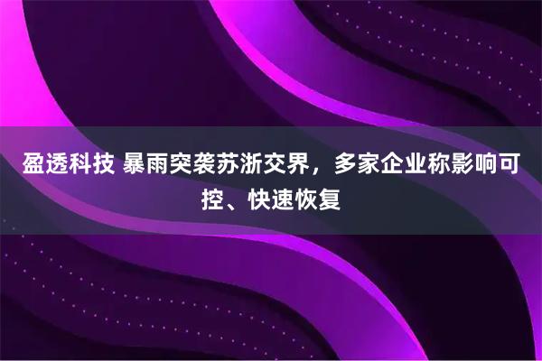 盈透科技 暴雨突袭苏浙交界，多家企业称影响可控、快速恢复